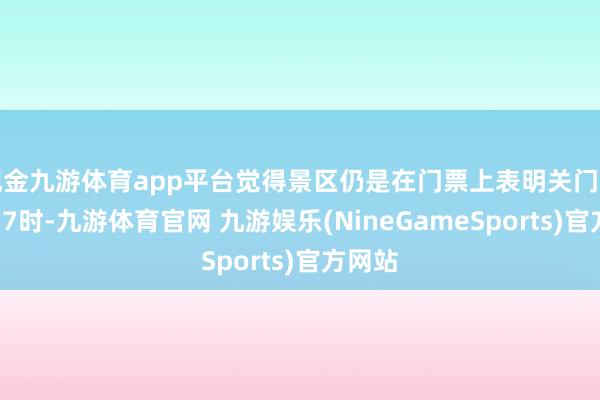 现金九游体育app平台觉得景区仍是在门票上表明关门时代为17时-九游体育官网 九游娱乐(NineGameSports)官方网站