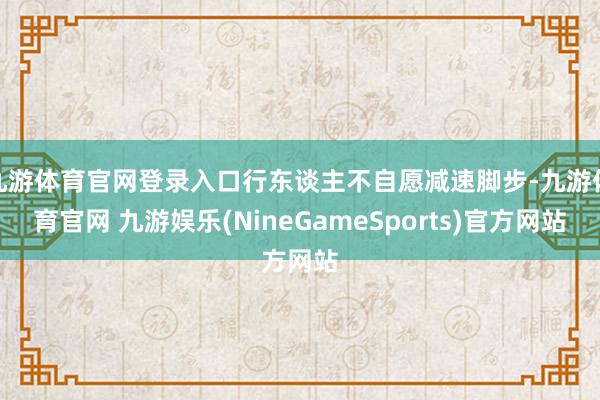 九游体育官网登录入口行东谈主不自愿减速脚步-九游体育官网 九游娱乐(NineGameSports)官方网站