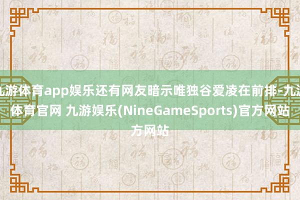 九游体育app娱乐还有网友暗示唯独谷爱凌在前排-九游体育官网 九游娱乐(NineGameSports)官方网站