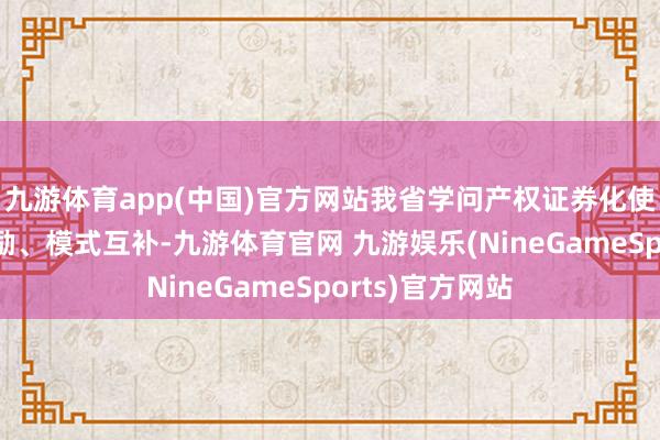 九游体育app(中国)官方网站我省学问产权证券化使命坚抓梯次鼓励、模式互补-九游体育官网 九游娱乐(NineGameSports)官方网站