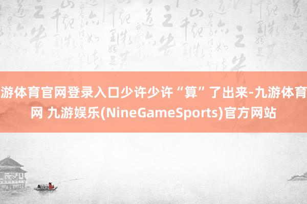 九游体育官网登录入口少许少许“算”了出来-九游体育官网 九游娱乐(NineGameSports)官方网站