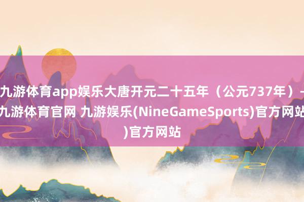 九游体育app娱乐大唐开元二十五年(公元737年)-九游体育官网 九游娱乐(NineGameSports)官方网站