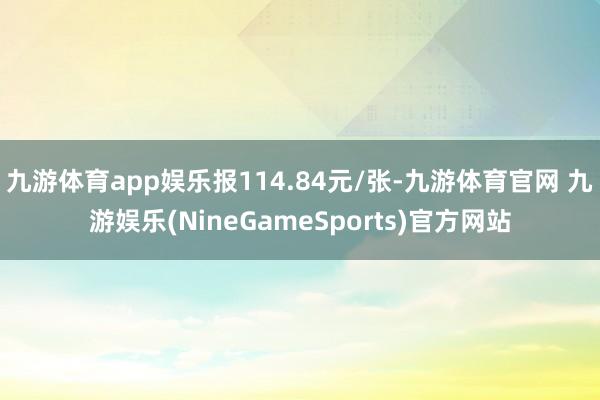 九游体育app娱乐报114.84元/张-九游体育官网 九游娱乐(NineGameSports)官方网站