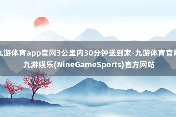 九游体育app官网3公里内30分钟送到家-九游体育官网 九游娱乐(NineGameSports)官方网站