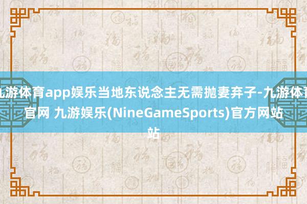 九游体育app娱乐当地东说念主无需抛妻弃子-九游体育官网 九游娱乐(NineGameSports)官方网站