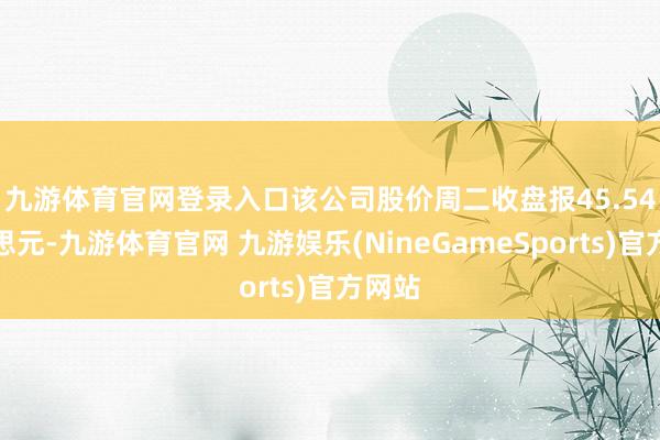 九游体育官网登录入口　　该公司股价周二收盘报45.54好意思元-九游体育官网 九游娱乐(NineGameSports)官方网站