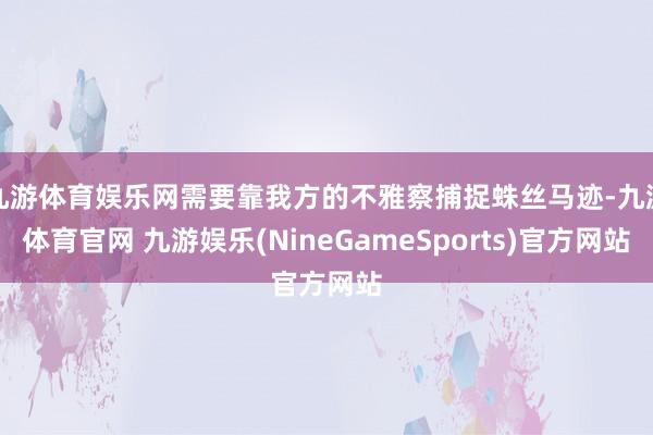 九游体育娱乐网需要靠我方的不雅察捕捉蛛丝马迹-九游体育官网 九游娱乐(NineGameSports)官方网站