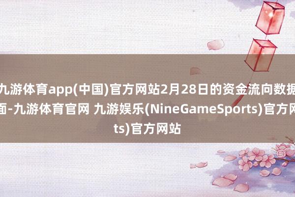 九游体育app(中国)官方网站2月28日的资金流向数据方面-九游体育官网 九游娱乐(NineGameSports)官方网站