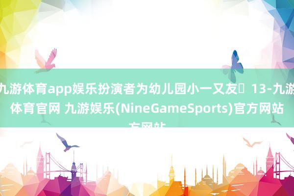 九游体育app娱乐扮演者为幼儿园小一又友‌13-九游体育官网 九游娱乐(NineGameSports)官方网站