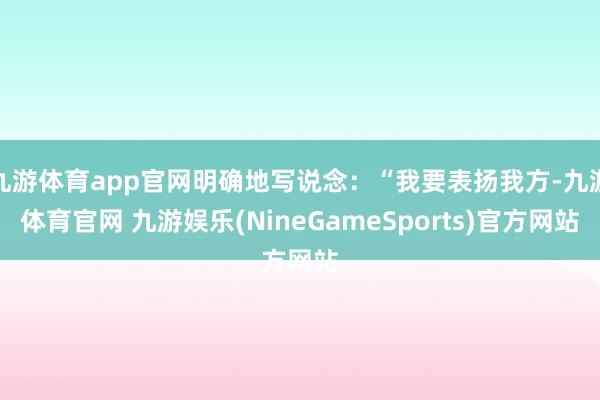 九游体育app官网明确地写说念：“我要表扬我方-九游体育官网 九游娱乐(NineGameSports)官方网站