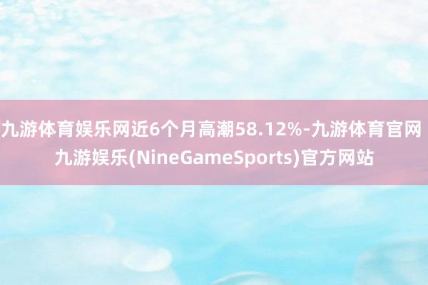 九游体育娱乐网近6个月高潮58.12%-九游体育官网 九游娱乐(NineGameSports)官方网站