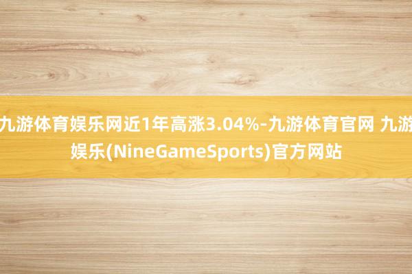 九游体育娱乐网近1年高涨3.04%-九游体育官网 九游娱乐(NineGameSports)官方网站