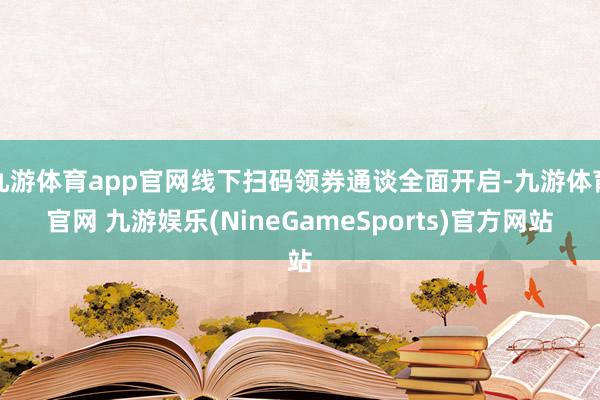 九游体育app官网线下扫码领券通谈全面开启-九游体育官网 九游娱乐(NineGameSports)官方网站
