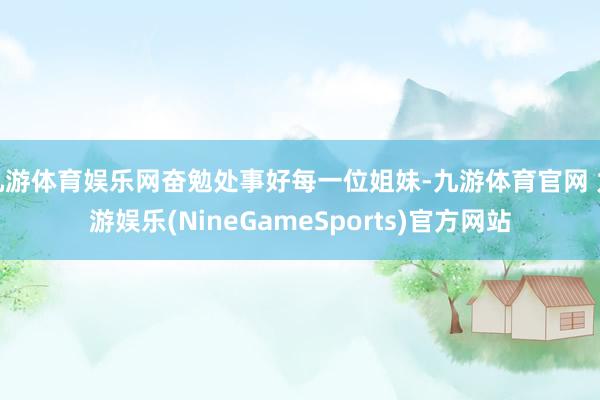九游体育娱乐网奋勉处事好每一位姐妹-九游体育官网 九游娱乐(NineGameSports)官方网站