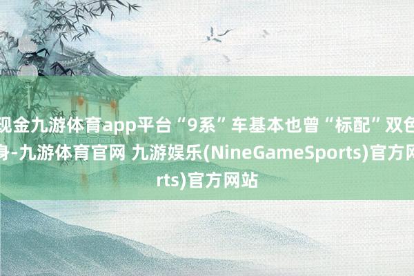 现金九游体育app平台“9系”车基本也曾“标配”双色车身-九游体育官网 九游娱乐(NineGameSports)官方网站