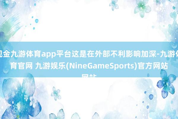 现金九游体育app平台这是在外部不利影响加深-九游体育官网 九游娱乐(NineGameSports)官方网站