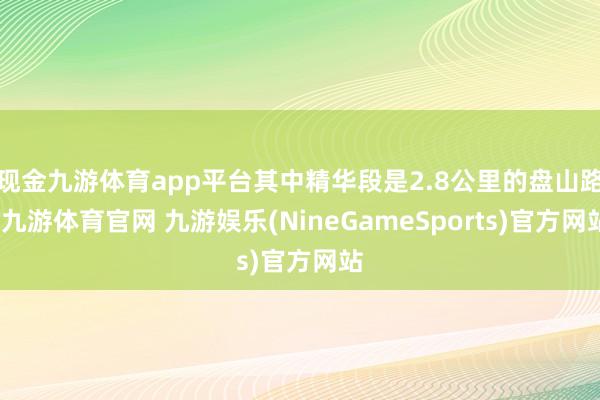 现金九游体育app平台其中精华段是2.8公里的盘山路-九游体育官网 九游娱乐(NineGameSports)官方网站