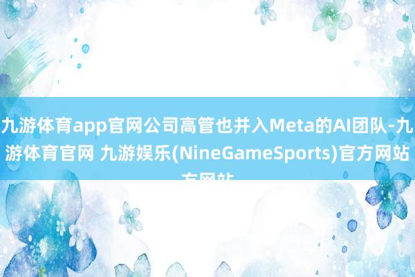 九游体育app官网公司高管也并入Meta的AI团队-九游体育官网 九游娱乐(NineGameSports)官方网站