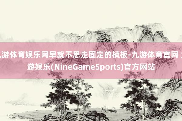 九游体育娱乐网早就不思走固定的模板-九游体育官网 九游娱乐(NineGameSports)官方网站
