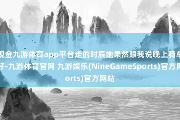 现金九游体育app平台走的时辰她果然跟我说晚上骑车不好-九游体育官网 九游娱乐(NineGameSports)官方网站