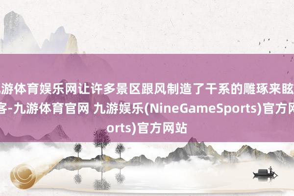 九游体育娱乐网让许多景区跟风制造了干系的雕琢来眩惑旅客-九游体育官网 九游娱乐(NineGameSports)官方网站