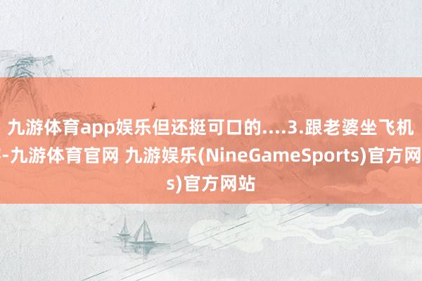 九游体育app娱乐但还挺可口的....3.跟老婆坐飞机游-九游体育官网 九游娱乐(NineGameSports)官方网站