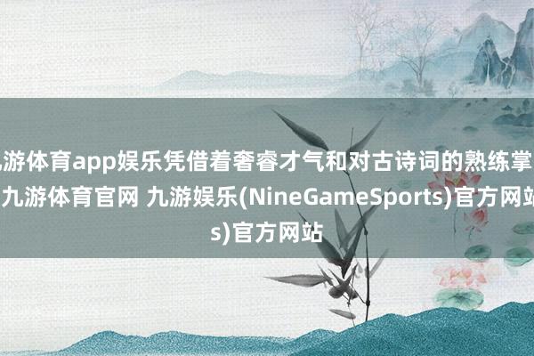 九游体育app娱乐凭借着奢睿才气和对古诗词的熟练掌持-九游体育官网 九游娱乐(NineGameSports)官方网站