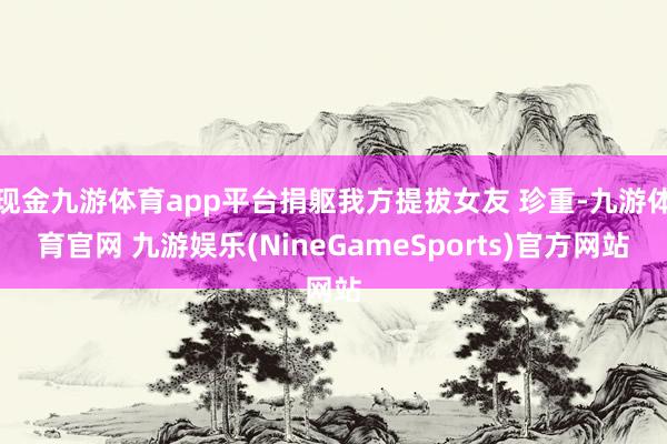 现金九游体育app平台捐躯我方提拔女友 珍重-九游体育官网 九游娱乐(NineGameSports)官方网站