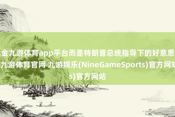 现金九游体育app平台而是特朗普总统指导下的好意思国-九游体育官网 九游娱乐(NineGameSports)官方网站