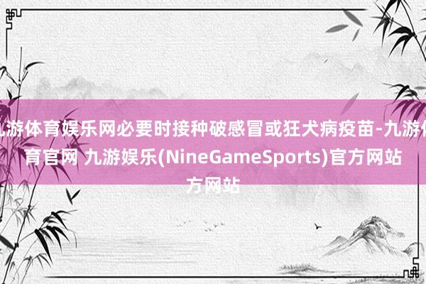 九游体育娱乐网必要时接种破感冒或狂犬病疫苗-九游体育官网 九游娱乐(NineGameSports)官方网站