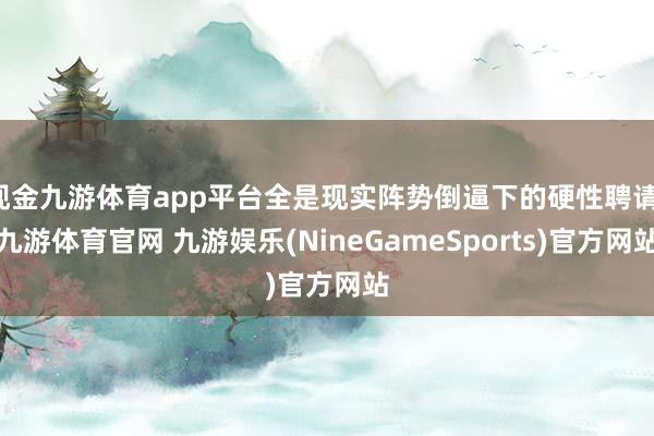 现金九游体育app平台全是现实阵势倒逼下的硬性聘请-九游体育官网 九游娱乐(NineGameSports)官方网站