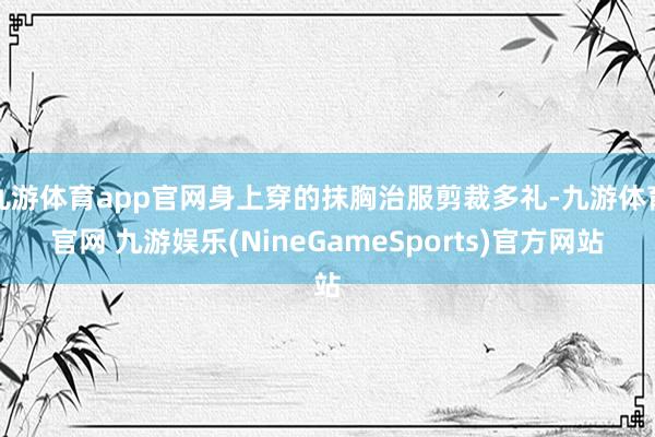九游体育app官网身上穿的抹胸治服剪裁多礼-九游体育官网 九游娱乐(NineGameSports)官方网站