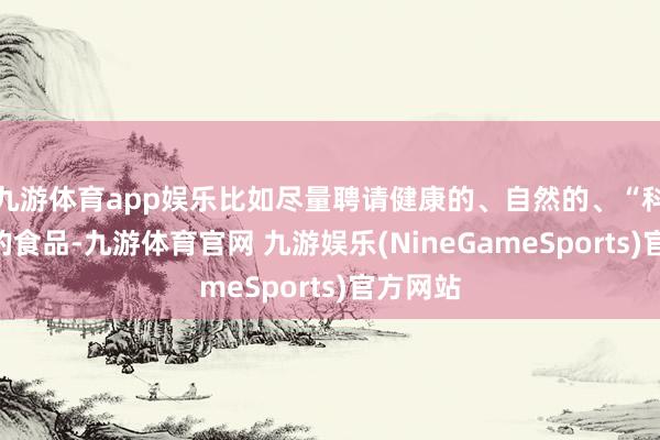 九游体育app娱乐比如尽量聘请健康的、自然的、“科技”少的食品-九游体育官网 九游娱乐(NineGameSports)官方网站