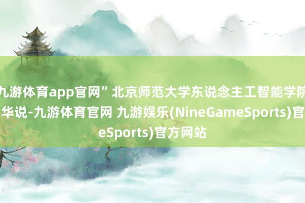 九游体育app官网”北京师范大学东说念主工智能学院院长黄华说-九游体育官网 九游娱乐(NineGameSports)官方网站