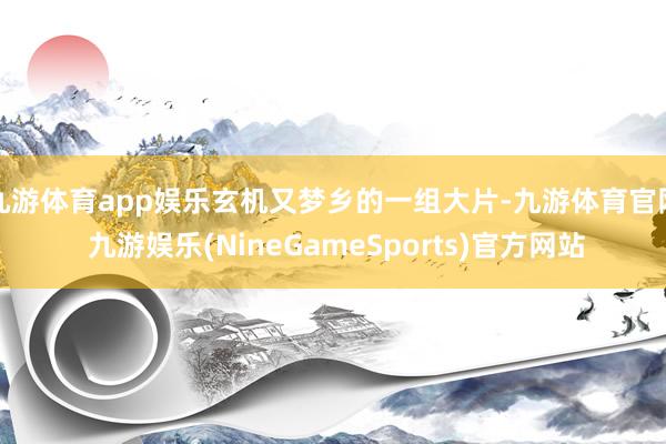 九游体育app娱乐玄机又梦乡的一组大片-九游体育官网 九游娱乐(NineGameSports)官方网站