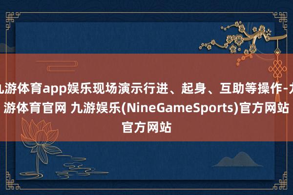 九游体育app娱乐现场演示行进、起身、互助等操作-九游体育官网 九游娱乐(NineGameSports)官方网站