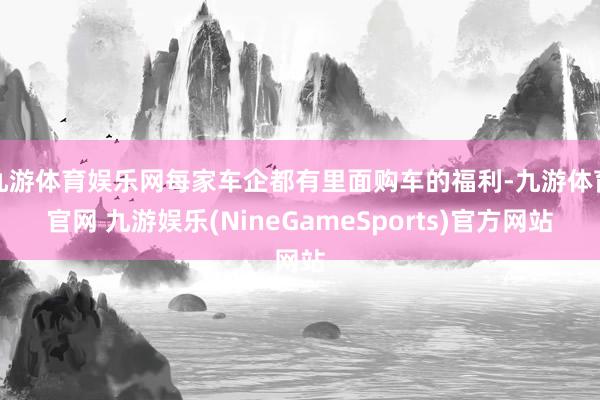 九游体育娱乐网每家车企都有里面购车的福利-九游体育官网 九游娱乐(NineGameSports)官方网站