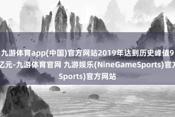 九游体育app(中国)官方网站2019年达到历史峰值98.69亿元-九游体育官网 九游娱乐(NineGameSports)官方网站