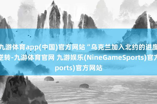 九游体育app(中国)官方网站“乌克兰加入北约的进度不可逆转-九游体育官网 九游娱乐(NineGameSports)官方网站