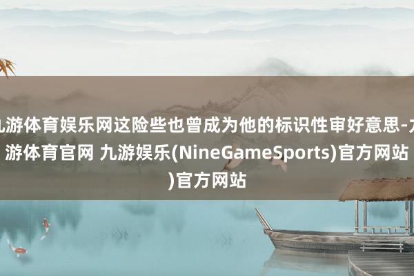 九游体育娱乐网这险些也曾成为他的标识性审好意思-九游体育官网 九游娱乐(NineGameSports)官方网站