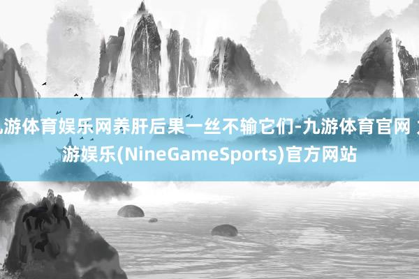 九游体育娱乐网养肝后果一丝不输它们-九游体育官网 九游娱乐(NineGameSports)官方网站