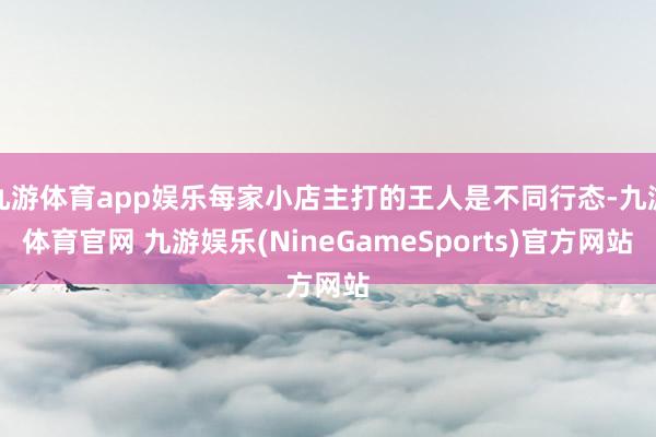 九游体育app娱乐每家小店主打的王人是不同行态-九游体育官网 九游娱乐(NineGameSports)官方网站