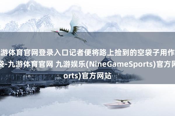九游体育官网登录入口记者便将路上捡到的空袋子用作垃圾袋-九游体育官网 九游娱乐(NineGameSports)官方网站