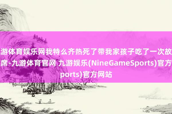 九游体育娱乐网我特么齐热死了带我家孩子吃了一次故土的筵席-九游体育官网 九游娱乐(NineGameSports)官方网站