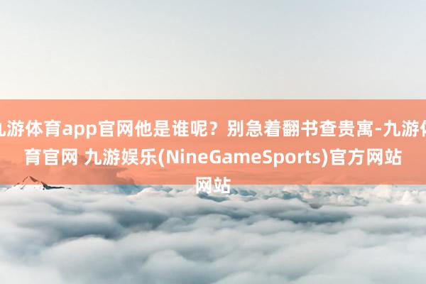 九游体育app官网他是谁呢？别急着翻书查贵寓-九游体育官网 九游娱乐(NineGameSports)官方网站