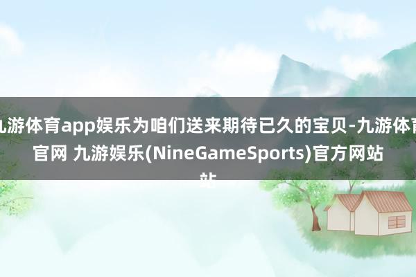 九游体育app娱乐为咱们送来期待已久的宝贝-九游体育官网 九游娱乐(NineGameSports)官方网站