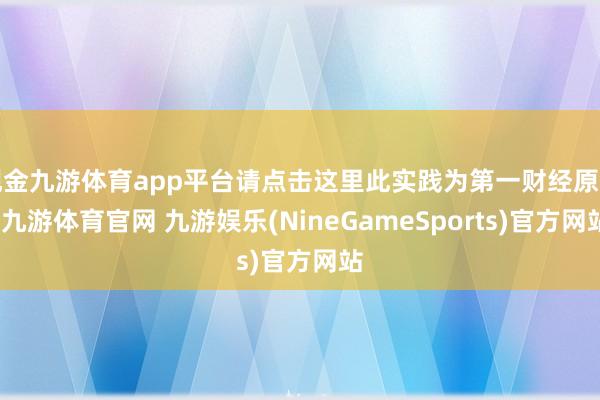 现金九游体育app平台请点击这里此实践为第一财经原创-九游体育官网 九游娱乐(NineGameSports)官方网站