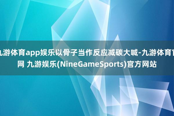 九游体育app娱乐以骨子当作反应减碳大喊-九游体育官网 九游娱乐(NineGameSports)官方网站