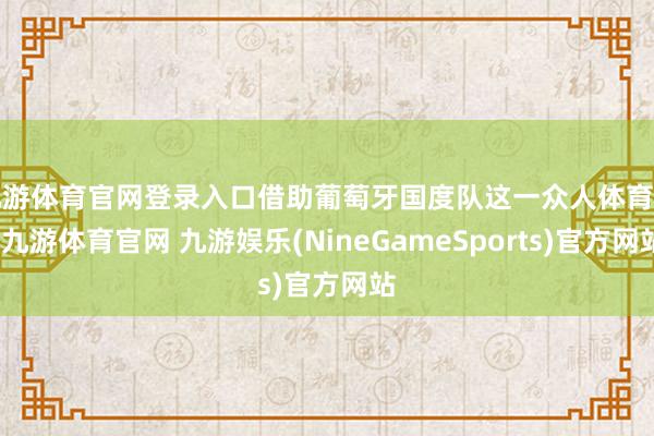 九游体育官网登录入口借助葡萄牙国度队这一众人体育IP-九游体育官网 九游娱乐(NineGameSports)官方网站