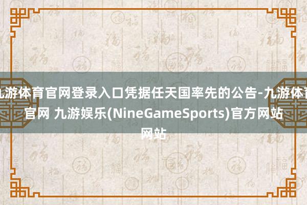 九游体育官网登录入口凭据任天国率先的公告-九游体育官网 九游娱乐(NineGameSports)官方网站